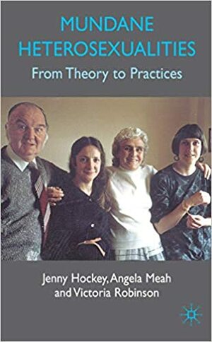 Mundane Heterosexualities: From Theory to Practices by Jenny Hockey, Victoria Robinson, Angela Meah