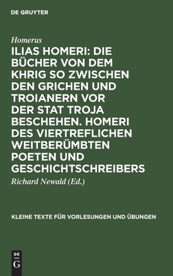 Ilias Homeri: Die Bücher Von Dem Khrig So Zwischen Den Grichen Und Troianern VOR Der Stat Troja Beschehen. Homeri Des Viertreflichen Weitberümbten Poe by Richard Johannes Homerus Newald Rexius, Homer