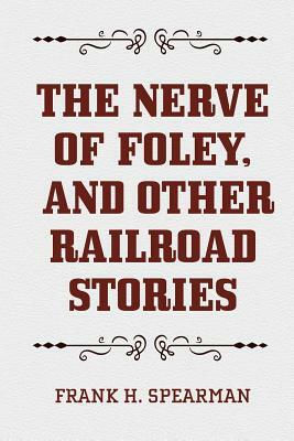 The Nerve of Foley, and Other Railroad Stories by Frank H. Spearman