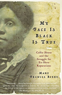 My Face Is Black Is True: Callie House and the Struggle for Ex-Slave Reparations by Mary Frances Berry