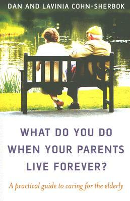 What Do You Do When Your Parents Live Forever?: A Practical Guide to Caring for the Elderly by Lavinia Cohn-Sherbok, Daniel C. Cohn-Sherbok