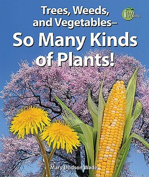 Trees, Weeds, and Vegetables--So Many Kinds of Plants! by Mary Dodson Wade