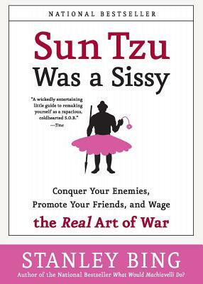 Sun Tzu Was a Sissy: Conquer Your Enemies, Promote Your Friends, and Wage the Real Art of War by Stanley Bing