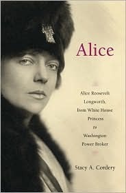 Alice: Alice Roosevelt Longworth, from White House Princess to Washington Power Broker by Stacy A. Cordery