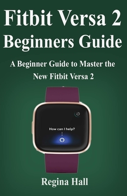 Fitbit Versa 2 Beginners Guide: A Beginner Guide to Master the New Fitbit by Regina Hall