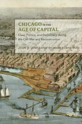 Chicago in the Age of Capital: Class, Politics, and Democracy During the Civil War and Reconstruction by Richard Schneirov, John B. Jentz
