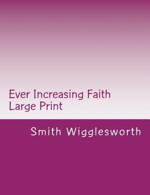 Ever Increasing Faith Large Print: A Life and Ministry of Faith and Miracles by Smith Wigglesworth