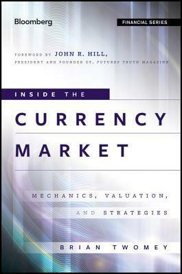 Inside the Currency Market: Mechanics, Valuation and Strategies by Brian Twomey, John Hill