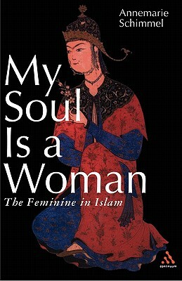My Soul Is a Woman: The Feminine in Islam by Annemarie Schimmel