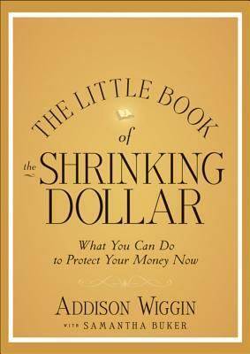 The Little Book of the Shrinking Dollar: What You Can Do to Protect Your Money Now by Addison Wiggin