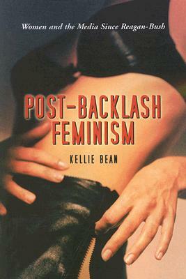 Post-Backlash Feminism: Women and the Media Since Reagan-Bush by Kellie Bean