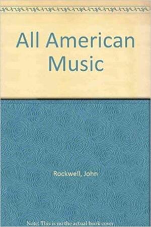All American Music: Composition in the Late Twentieth Century by John Rockwell