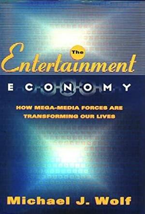 The Entertainment Economy: How Mega-Media Forces Are Transforming Our Lives by Michael J. Wolf