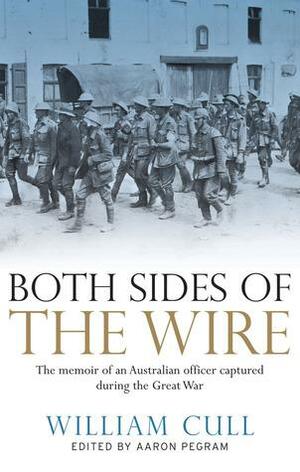 Both Sides of the Wire: The Memoir of an Australian Officer Captured During the Great War by Aaron Pegram, William Cull