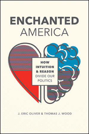 Enchanted America: How Intuition and Reason Divide Our Politics by J. Eric Oliver, Thomas John Wood