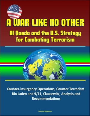 A War Like No Other: Al Qaeda and the U.S. Strategy for Combating Terrorism - Counter-insurgency Operations, Counter Terrorism, Bin Laden and 9/11, Clausewitz, Analysis and Recommendations by Progressive Management