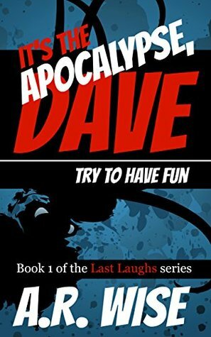 It's the Apocalypse, Dave: Try to Have Fun by A.R. Wise