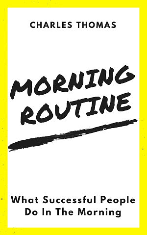 Morning Routine: What Successful People Do In The Morning by Charles Thomas