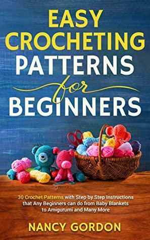 Easy Crocheting Patterns For Beginners: 30 Crochet Patterns With Step By Step Instructions That Any Beginners Can Do From Baby Blankets To Amigurumi And Many More by Nancy Gordon