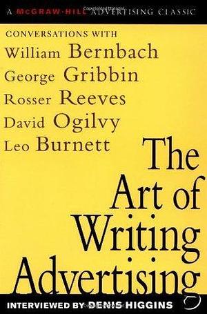 The Art of Writing Advertising : Conversations with Masters of the Craft: David Ogilvy, William Bernbach, Leo Burnett, Rosser Reeves, by Denis Higgins, Denis Higgins