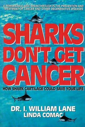 Sharks Don't Get Cancer: How Shark Cartilage Could Save Your Life by Linda Comac, I. William Lane, I. William Lane