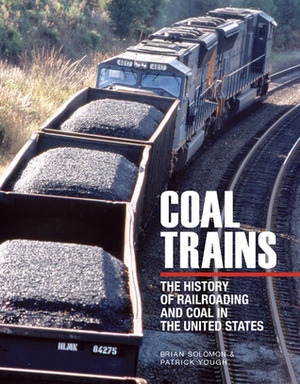 Coal Trains: The History of Railroading and Coal in the United States by Brian Solomon, Patrick Yough