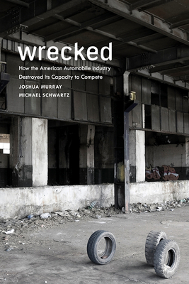 Wrecked: How the American Automobile Industry Destroyed Its Capacity to Compete by Michael Schwartz, Joshua Murray
