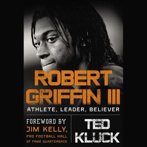 Robert Griffin III: Athlete, Leader, Believer by Ted Kluck