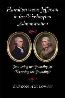 Hamilton Versus Jefferson in the Washington Administration: Completing the Founding or Betraying the Founding? by Carson Holloway