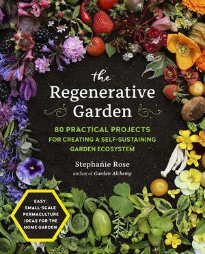 The Regenerative Garden: 80 Practical Projects for Creating a Self-sustaining Garden Ecosystem by Stephanie Rose