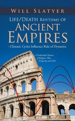 Life/Death Rhythms of Ancient Empires - Climatic Cycles Influence Rule of Dynasties: A Predictable Pattern of Religion, War, Prosperity and Debt by Will Slatyer