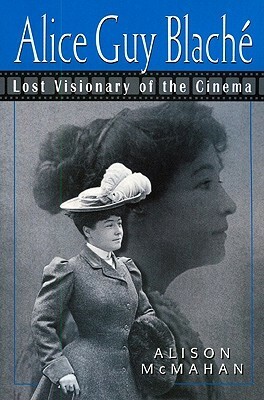 Alice Guy Blaché: Lost Visionary of the Cinema by Alison McMahan