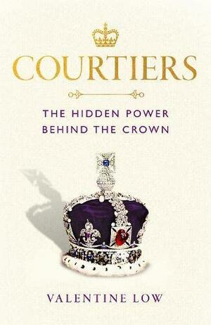 Courtiers: The Hidden Power Behind the Crown by Valentine Low