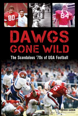 Dawgs Gone Wild: The Scandalous '70s of Uga Football by Patrick Garbin