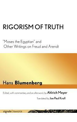 Rigorism of Truth: "Moses the Egyptian" and Other Writings on Freud and Arendt by Hans Blumenberg