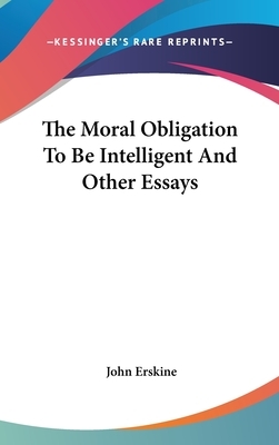 The Moral Obligation To Be Intelligent And Other Essays by John Erskine