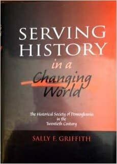 Serving History in Changing World: The Historical Society of Pennsylvania in the Twentieth Century by Sally Foreman Griffith