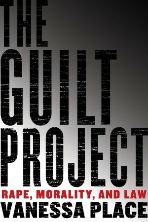 The Guilt Project: Rape, Morality and Law by Vanessa Place
