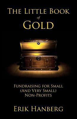 The Little Book of Gold: Fundraising for Small (and Very Small) Nonprofits by Erik Hanberg