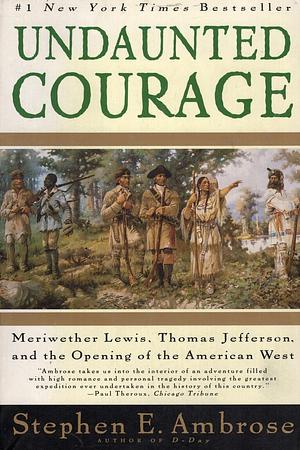 Undaunted Courage: Meriwether Lewis, Thomas Jefferson and the Opening of the American West by Stephen E. Ambrose