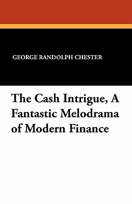 The Cash Intrigue, a Fantastic Melodrama of Modern Finance by George Randolph Chester