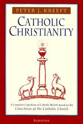 Catholic Christianity: A Complete Catechism of Catholic Beliefs Based on the Catechism of the Catholic.... by Peter Kreeft
