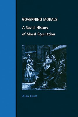 Governing Morals: A Social History of Moral Regulation by Alan Hunt