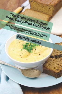 The Grain-Free, Sugar-Free, Dairy-Free Cookbook: Easy, Healthy and Delicious Recipes for Cooking with Whole Foods on a Restrictive Diet by Patricia James