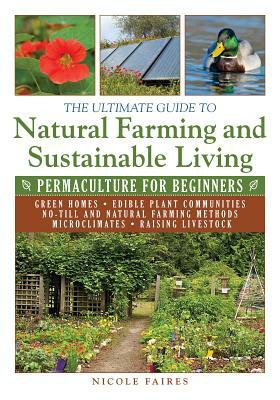 The Ultimate Guide to Natural Farming and Sustainable Living: Permaculture for Beginners by Nicole Faires