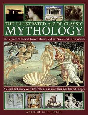 The Illustrated A-Z of Classic Mythology: The Legends of Ancient Greece, Rome and the Norse and Celtic Worlds by Arthur Cotterell