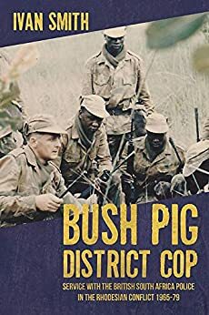 Bush Pig - District Cop: Service with the British South Africa Police in the Rhodesian Conflict 1965-79 by Ivan Smith
