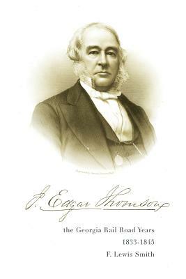 J. Edgar Thomson: The Georgia Rail Road Years, 1833 - 1845 by F. Smith