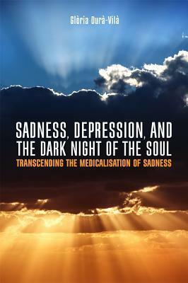 Sadness, Depression, and the Dark Night of the Soul: Transcending the Medicalisation of Sadness by Gloria Dura-Vila