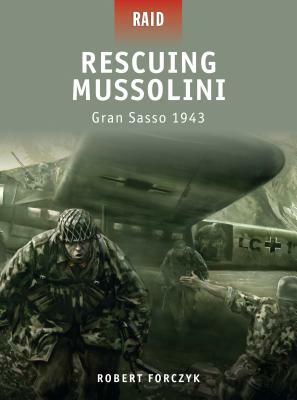 Rescuing Mussolini: Gran Sasso 1943 by Robert Forczyk